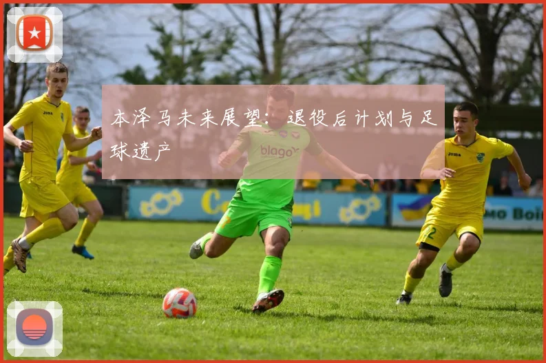 本泽马未来展望：退役后计划与足球遗产