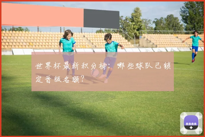 世界杯最新积分榜：哪些球队已锁定晋级名额？