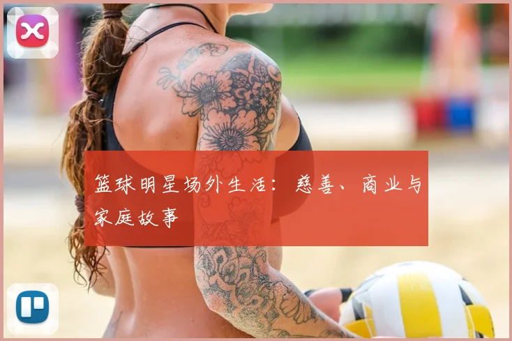 篮球明星场外生活：慈善、商业与家庭故事