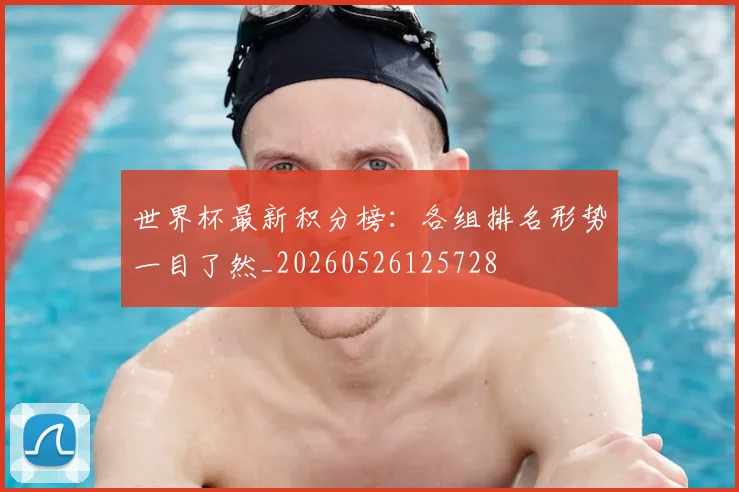 世界杯最新积分榜：各组排名形势一目了然_20260526125728