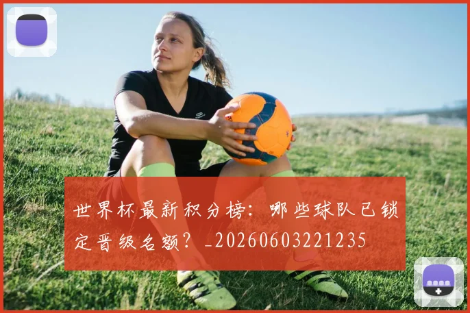 世界杯最新积分榜：哪些球队已锁定晋级名额？_20260603221235