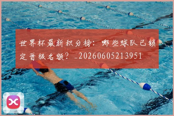 世界杯最新积分榜：哪些球队已锁定晋级名额？_20260605213951