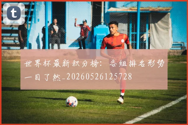 世界杯最新积分榜：各组排名形势一目了然_20260526125728