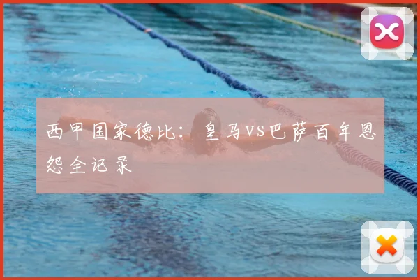 西甲国家德比：皇马vs巴萨百年恩怨全记录