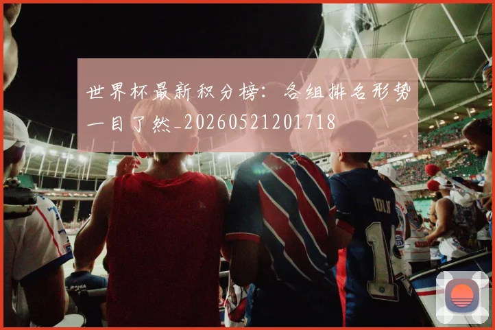 世界杯最新积分榜：各组排名形势一目了然_20260521201718