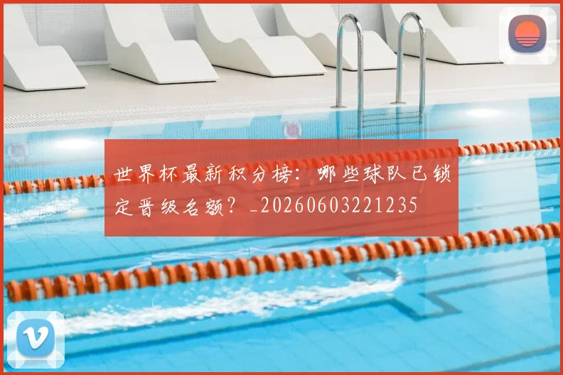 世界杯最新积分榜：哪些球队已锁定晋级名额？_20260603221235