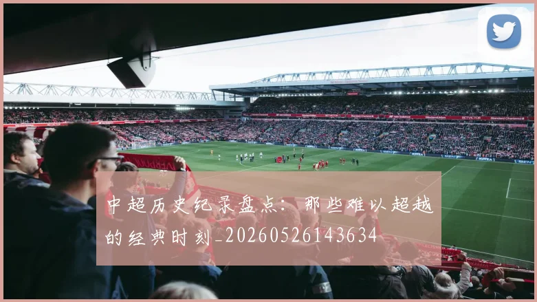 中超历史纪录盘点：那些难以超越的经典时刻_20260526143634