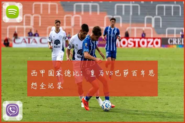 西甲国家德比：皇马vs巴萨百年恩怨全记录