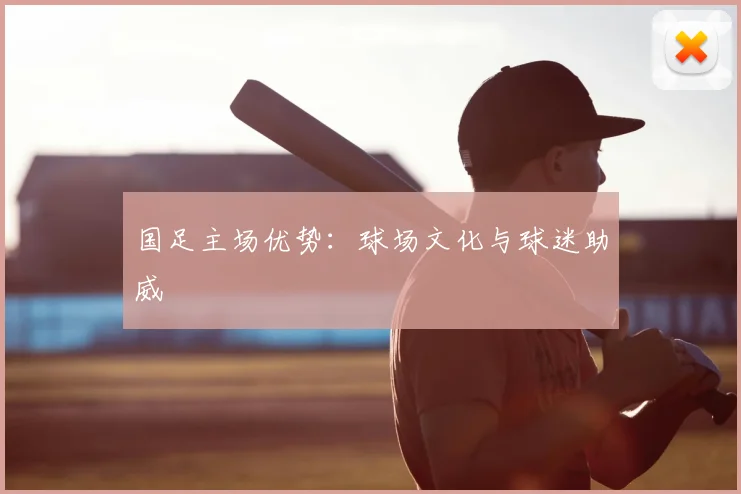 国足主场优势：球场文化与球迷助威
